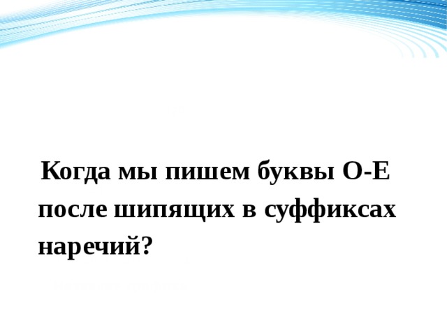 120  Когда мы пишем буквы О-Е после шипящих в суффиксах наречий? 70 50 2008 2009 2010 2011 Название графика 