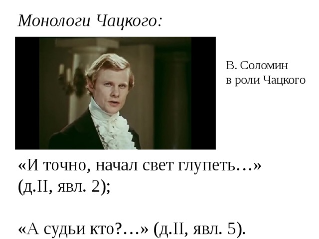 Монологи Чацкого:      «И точно, начал свет глупеть…» (д.II, явл. 2); «А судьи кто?…» (д.II, явл. 5). В. Соломин в роли Чацкого 