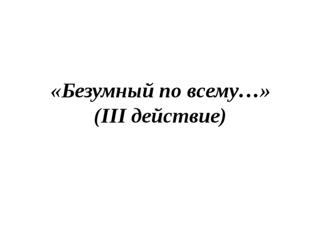 «Безумный по всему…» (III действие)