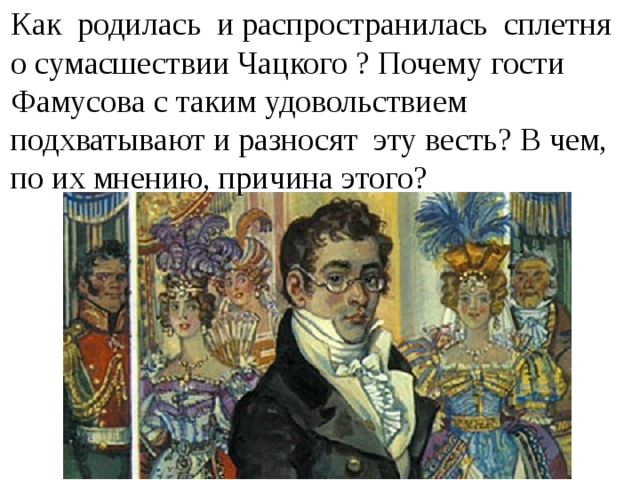 Как родилась и распространилась сплетня о сумасшествии Чацкого ? Почему гости Фамусова с таким удовольствием подхватывают и разносят эту весть? В чем, по их мнению, причина этого?