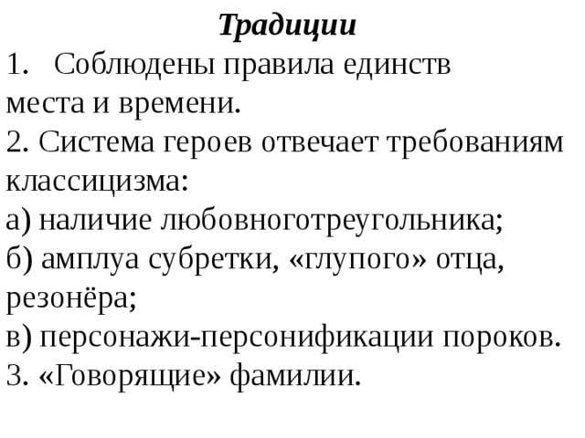 Традиции Соблюдены правила единств места и времени. 2. Система героев отвечает требованиям классицизма: а) наличие любовноготреугольника; б) амплуа субретки, «глупого» отца, резонёра; в) персонажи-персонификации пороков. 3. «Говорящие» фамилии. 