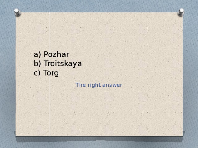 a) Pozhar  b) Troitskaya  c) Torg The right answer 