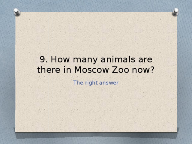 9. How many animals are there in Moscow Zoo now? The right answer 