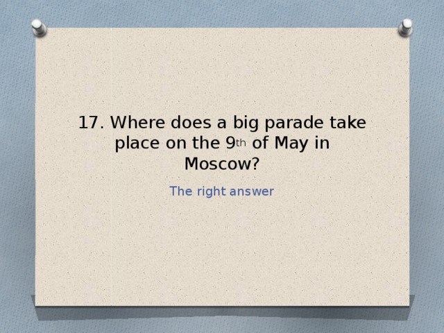 17. Where does a big parade take place on the 9 th of May in Moscow? The right answer 