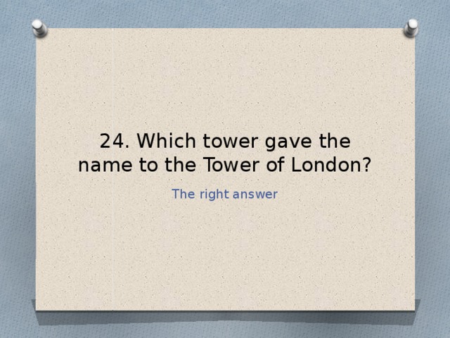 24. Which tower gave the name to the Tower of London? The right answer 