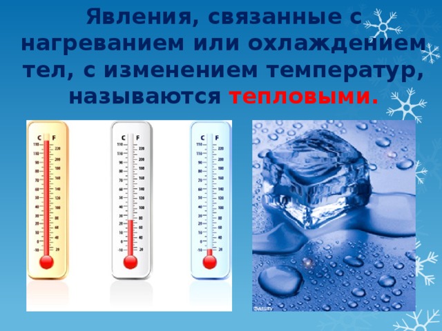 Явления, связанные с нагреванием или охлаждением тел, с изменением температур, называются тепловыми. 