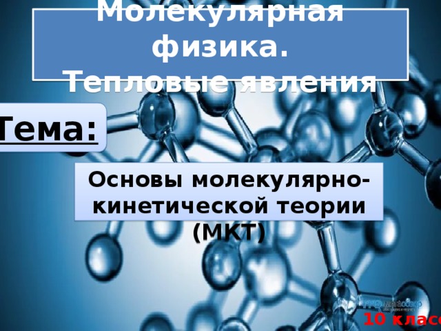 Молекулярная физика.  Тепловые явления Тема: Основы молекулярно-кинетической теории (МКТ) 10 класс 