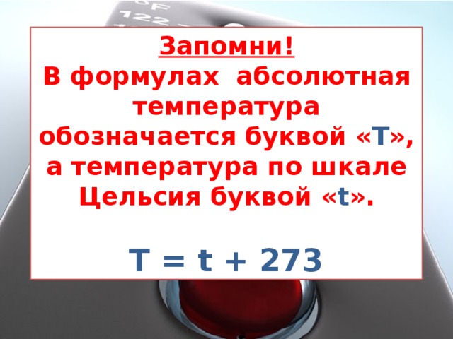Запомни! В формулах абсолютная температура обозначается буквой « Т », а температура по шкале Цельсия буквой « t ».  Т = t + 273 