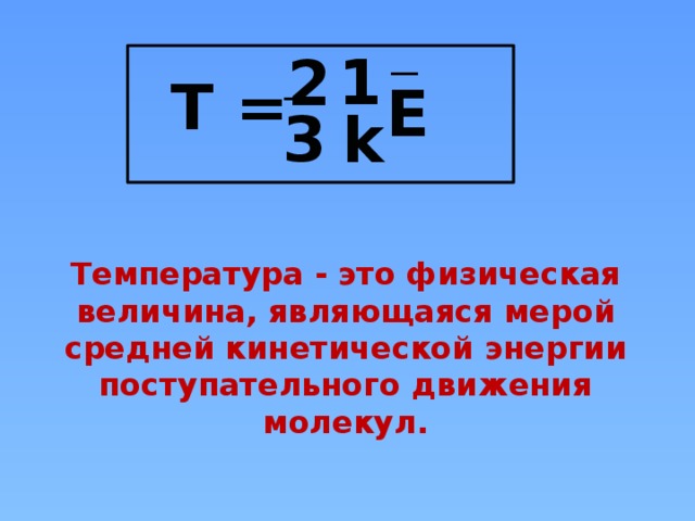 1 2 Т = E 3 k Температура - это физическая величина, являющаяся мерой средней кинетической энергии поступательного движения молекул. 