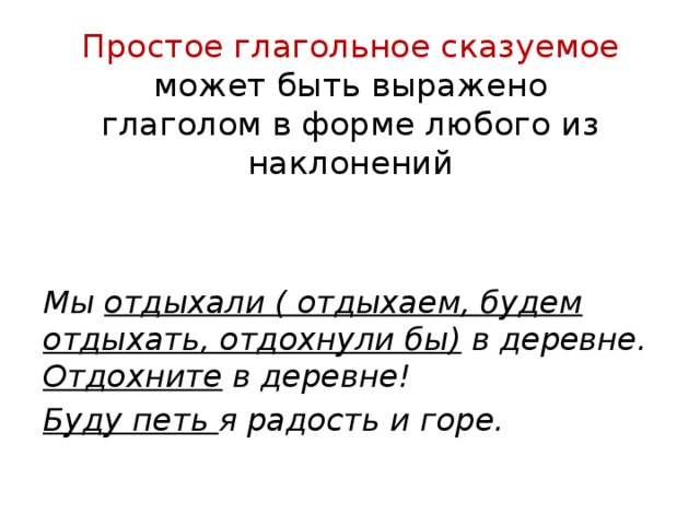 Простое глагольное сказуемое может быть выражено  глаголом в форме любого из наклонений Мы отдыхали ( отдыхаем, будем отдыхать, отдохнули бы) в деревне. Отдохните в деревне! Буду петь я радость и горе. 