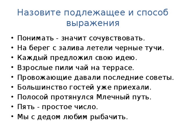 Назовите подлежащее и способ выражения Понимать - значит сочувствовать. На берег с залива летели черные тучи. Каждый предложил свою идею. Взрослые пили чай на террасе. Провожающие давали последние советы. Большинство гостей уже приехали. Полосой протянулся Млечный путь. Пять - простое число. Мы с дедом любим рыбачить. 