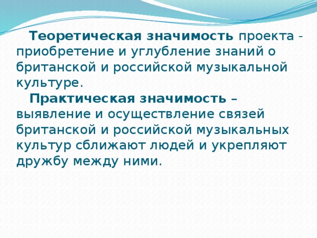  Теоретическая значимость проекта - приобретение и углубление знаний о британской и российской музыкальной культуре.   Практическая значимость – выявление и осуществление связей британской и российской музыкальных культур сближают людей и укрепляют дружбу между ними.   