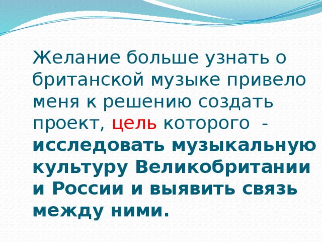 Желание больше узнать о британской музыке привело меня к решению создать проект, цель которого - исследовать музыкальную культуру Великобритании и России и выявить связь между ними.   