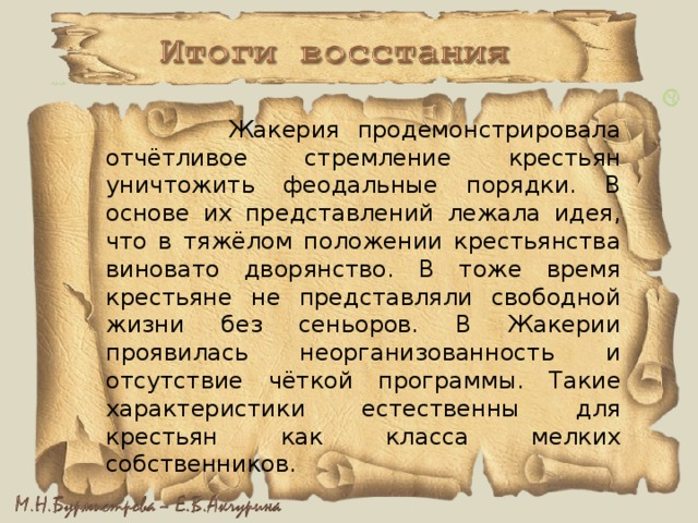  Жакерия продемонстрировала отчётливое стремление крестьян уничтожить феодальные порядки. В основе их представлений лежала идея, что в тяжёлом положении крестьянства виновато дворянство. В тоже время крестьяне не представляли свободной жизни без сеньоров. В Жакерии проявилась неорганизованность и отсутствие чёткой программы. Такие характеристики естественны для крестьян как класса мелких собственников.   