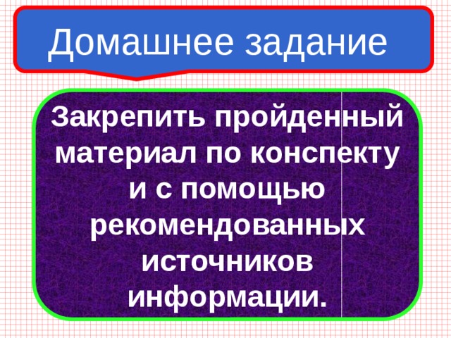 Домашнее задание Закрепить пройденный материал по конспекту и с помощью рекомендованных источников информации. 