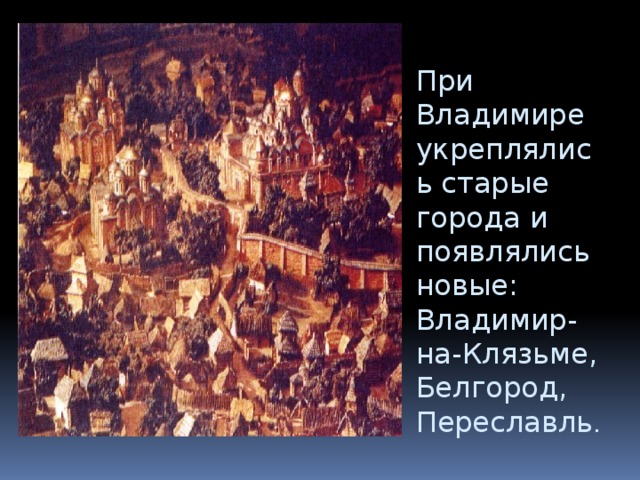 При Владимире укреплялись старые города и появлялись новые: Владимир-на-Клязьме, Белгород, Переславль . 