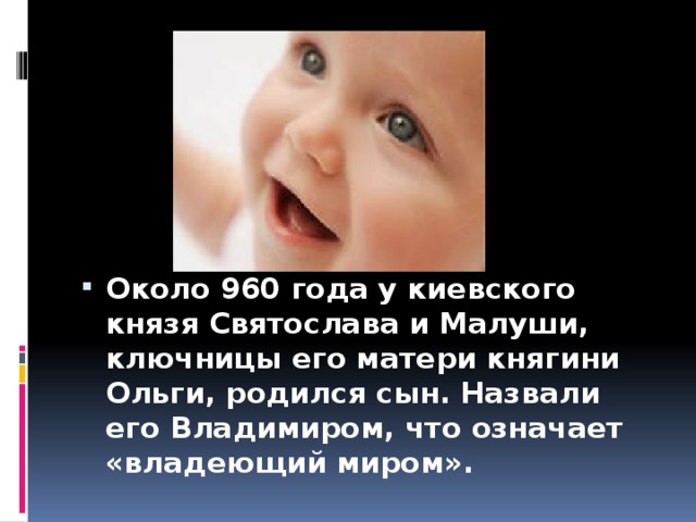 Около 960 года у киевского князя Святослава и Малуши, ключницы его матери княгини Ольги, родился сын. Назвали его Владимиром, что означает «владеющий миром». 