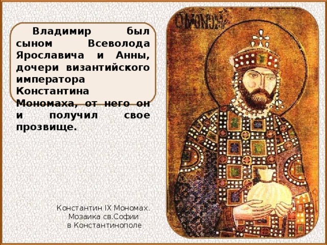 Владимир был сыном Всеволода Ярославича и Анны, дочери византийского императора Константина Мономаха, от него он и получил свое прозвище. Константин IX Мономах. Мозаика св.Софии в Константинополе 