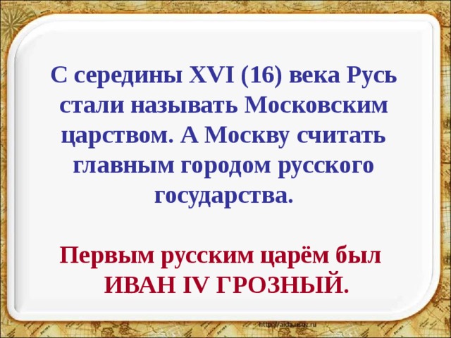 С середины XVI (16) века Русь стали называть Московским царством. А Москву считать главным городом русского государства.  Первым русским царём был  ИВАН IV ГРОЗНЫЙ. 