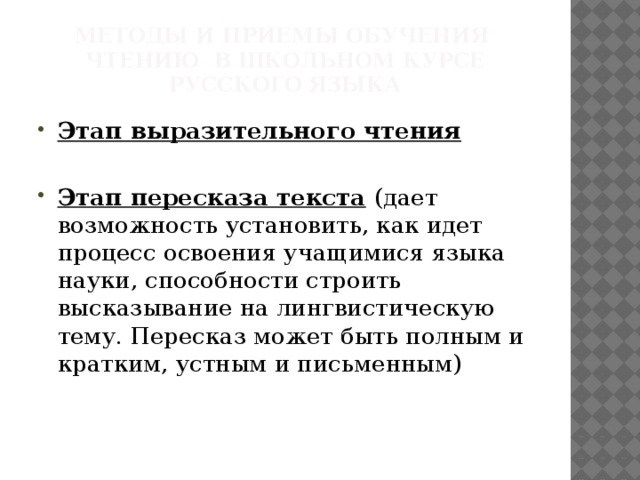 Методы и приемы обучения чтению в школьном курсе русского языка Этап выразительного чтения  Этап пересказа текста  (дает возможность установить, как идет процесс освоения учащимися языка науки, способности строить высказывание на лингвистическую тему. Пересказ может быть полным и кратким, устным и письменным)  