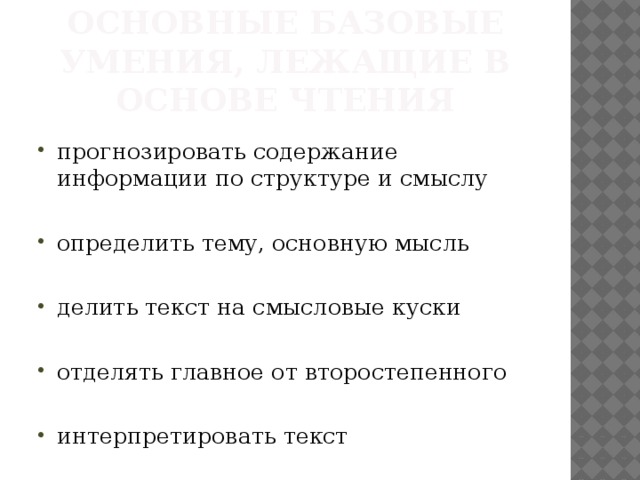 Основные базовые умения, лежащие в основе чтения прогнозировать содержание информации по структуре и смыслу определить тему, основную мысль делить текст на смысловые куски отделять главное от второстепенного интерпретировать текст 