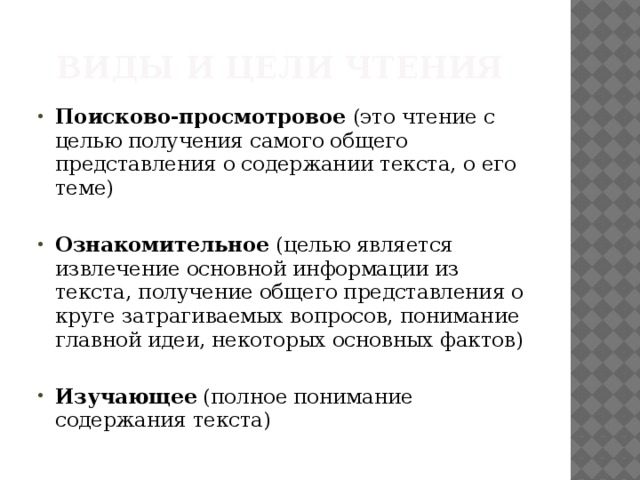 Виды и цели чтения Поисково-просмотровое (это чтение с целью получения самого общего представления о содержании текста, о его теме) Ознакомительное (целью является извлечение основной информации из текста, получение общего представления о круге затрагиваемых вопросов, понимание главной идеи, некоторых основных фактов) Изучающее (полное понимание содержания текста) 