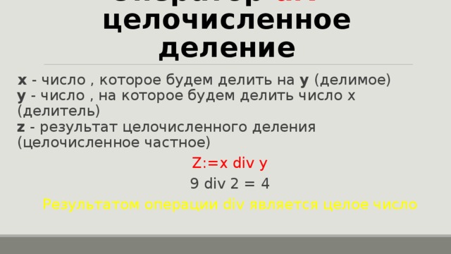 Оператор div  – целочисленное деление x  - число , которое будем делить на  y  (делимое)  y  - число , на которое будем делить число x (делитель)  z  - результат целочисленного деления (целочисленное частное) Z:=x div y 9 div 2 = 4 Результатом операции div является целое число 