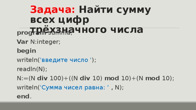 Задача: Найти сумму всех цифр трёхзначного числа program summa; Var  N:integer; begin writeln( ' введите число ' ); readln(N); N:=(N div 100)+((N div 10) mod 10)+(N mod 10); writeln( 'Сумма чисел равна: ‘ , N); end . 