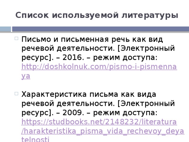 Список используемой литературы Письмо и письменная речь как вид речевой деятельности. [Электронный ресурс]. – 2016. – режим доступа: http://doshkolnuk.com/pismo-i-pismennaya  Характеристика письма как вида речевой деятельности. [Электронный ресурс]. – 2009. – режим доступа: https://studbooks.net/2148232/literatura/harakteristika_pisma_vida_rechevoy_deyatelnosti  