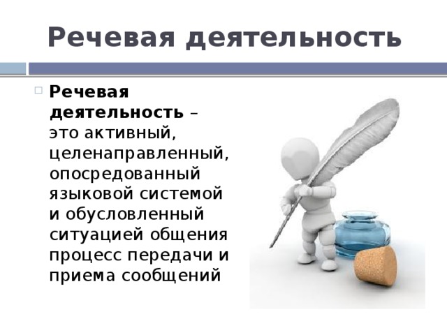 Речевая деятельность Речевая деятельность – это активный, целенаправленный, опосредованный языковой системой и обусловленный ситуацией общения процесс передачи и приема сообщений 