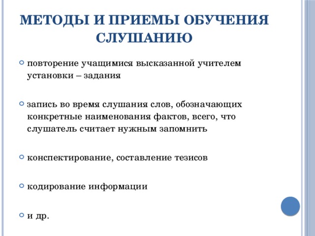 Методы и приемы обучения слушанию повторение учащимися высказанной учителем установки – задания запись во время слушания слов, обозначающих конкретные наименования фактов, всего, что слушатель считает нужным запомнить конспектирование, составление тезисов кодирование информации и др. 