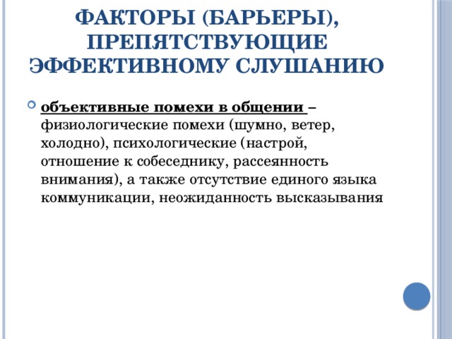 Факторы (барьеры), препятствующие эффективному слушанию объективные помехи в общении − физиологические помехи (шумно, ветер, холодно), психологические (настрой, отношение к собеседнику, рассеянность внимания), а также отсутствие единого языка коммуникации, неожиданность высказывания 