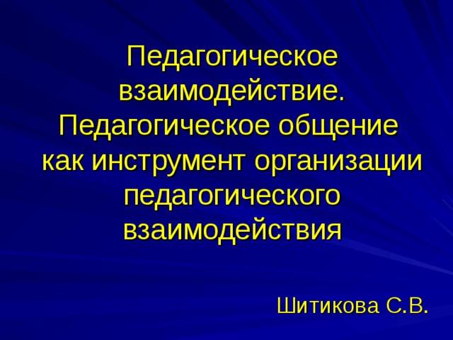 Педагогическое взаимодействие.  Педагогическое общение  как инструмент организации педагогического взаимодействия Шитикова С.В. 