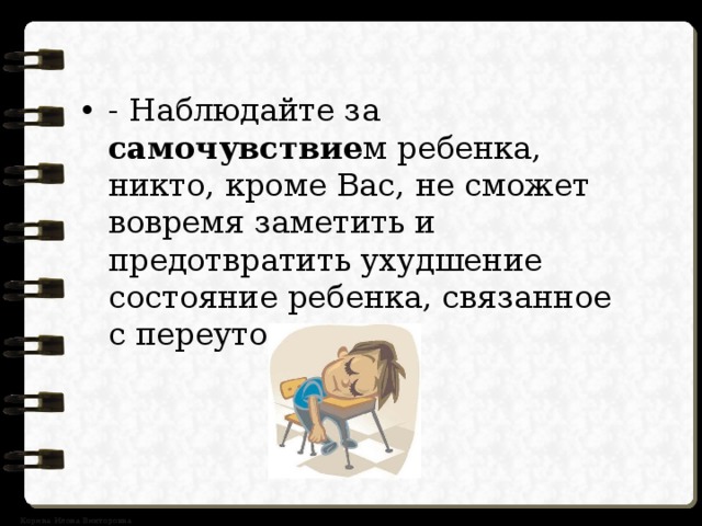 - Наблюдайте за самочувствие м ребенка, никто, кроме Вас, не сможет вовремя заметить и предотвратить ухудшение состояние ребенка, связанное с переутомлением. 