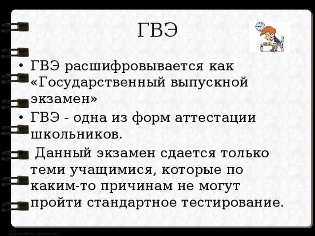 ГВЭ ГВЭ расшифровывается как «Государственный выпускной экзамен» ГВЭ - одна из форм аттестации школьников.  Данный экзамен сдается только теми учащимися, которые по каким-то причинам не могут пройти стандартное тестирование. 