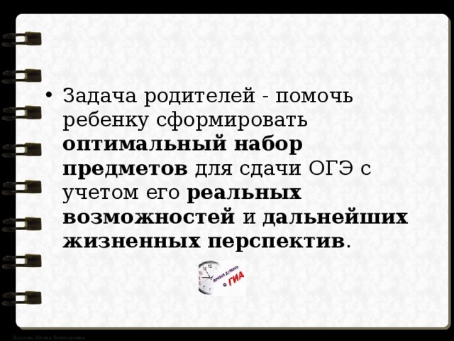 Задача родителей - помочь ребенку сформировать оптимальный набор предметов для сдачи ОГЭ с учетом его реальных возможностей и дальнейших жизненных перспектив . 