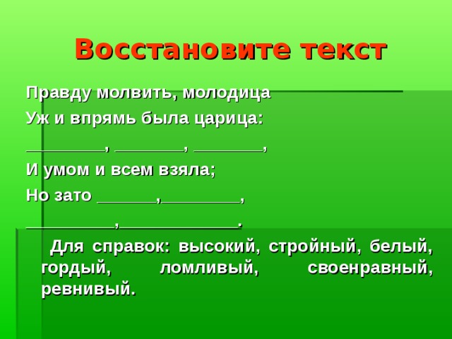 Восстановите текст Правду молвить, молодица Уж и впрямь была царица: ________, _______, _______, И умом и всем взяла; Но зато ______,________, _________,____________.  Для справок: высокий, стройный, белый, гордый, ломливый, своенравный, ревнивый. 