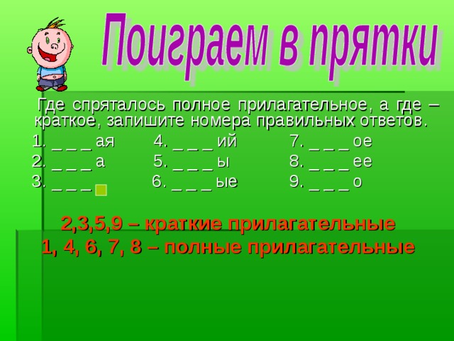  Где спряталось полное прилагательное, а где – краткое, запишите номера правильных ответов.  1. _ _ _ ая  4. _ _ _ ий   7. _ _ _ ое  2. _ _ _ а  5. _ _ _ ы   8. _ _ _ ее  3. _ _ _  6. _ _ _ ые   9. _ _ _ о 2,3,5,9 – краткие прилагательные 1, 4, 6, 7, 8 – полные прилагательные 