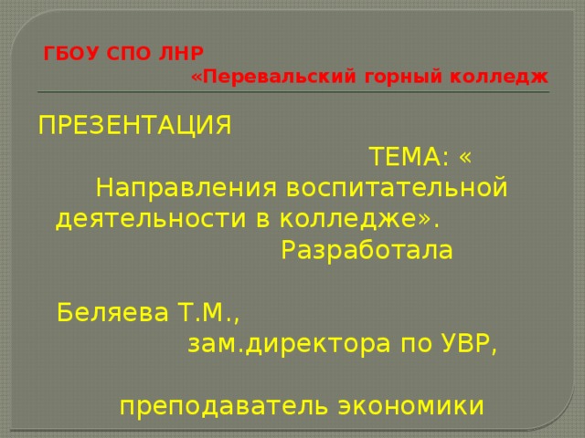 ГБОУ СПО ЛНР «Перевальский горный колледж ПРЕЗЕНТАЦИЯ ТЕМА: « Направления воспитательной деятельности в колледже». Разработала Беляева Т.М., зам.директора по УВР, преподаватель экономики 