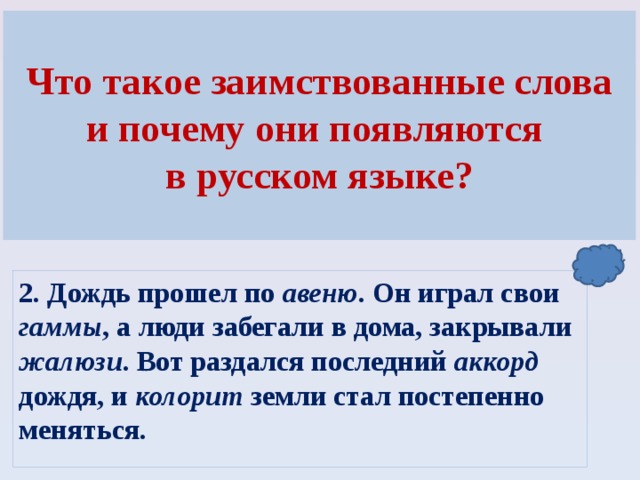 Что такое заимствованные слова и почему они появляются в русском языке? Определение проблемы 1. Дождь прошуршал по широкому лугу,  Даже цветы  удивились друг другу:  В чашечках листьев, на каждой травинке  По огонечку, по серебринке. ( А.Яшин)  2. Дождь прошел по авеню . Он играл свои гаммы , а люди забегали в дома, закрывали жалюзи . Вот раздался последний аккорд дождя, и колорит земли стал постепенно меняться.  