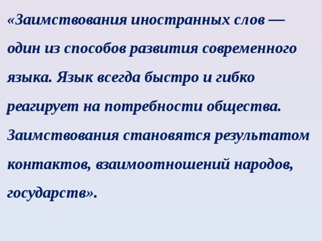 «Заимствования иностранных слов — один из способов развития современного языка. Язык всегда быстро и гибко реагирует на потребности общества. Заимствования становятся результатом контактов, взаимоотношений народов, государств». 