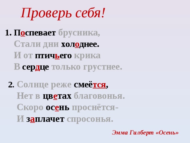 Проверь себя!      1. П о спевает брусника,  Стали дни хол о днее.  И от птич ь его крика  В сер д це только грустнее.      2. Солнце реже см е ё тся ,  Нет в цв е тах благовонья.  Скоро ос е нь проснётся-  И з а плачет спросонья. Эмма Гилберт «Осень» 