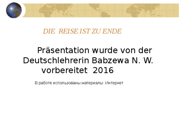  DIE REISE IST ZU ENDE  Präsentation wurde von der  Deutschlehrerin Babzewa N. W. vorbereitet 2016   В работе использованы материалы Интернет 