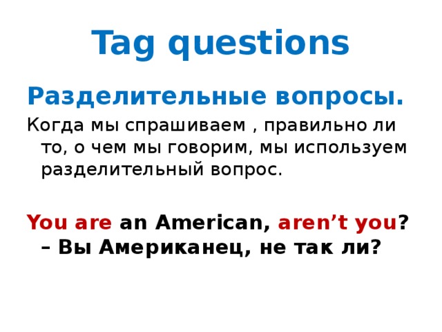 Tag questions Разделительные вопросы. Когда мы спрашиваем , правильно ли то, о чем мы говорим, мы используем разделительный вопрос. You  are an American, aren’t you ? – Вы Американец, не так ли? 