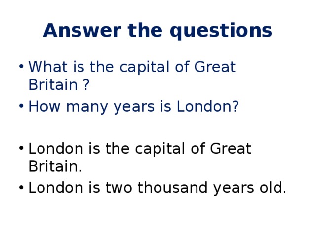 Answer the questions What is the capital of Great Britain ? How many years is London? London is the capital of Great Britain. London is two thousand years old. 