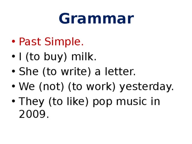 Grammar Past Simple. I (to buy) milk. She (to write) a letter. We (not) (to work) yesterday. They (to like) pop music in 2009. 