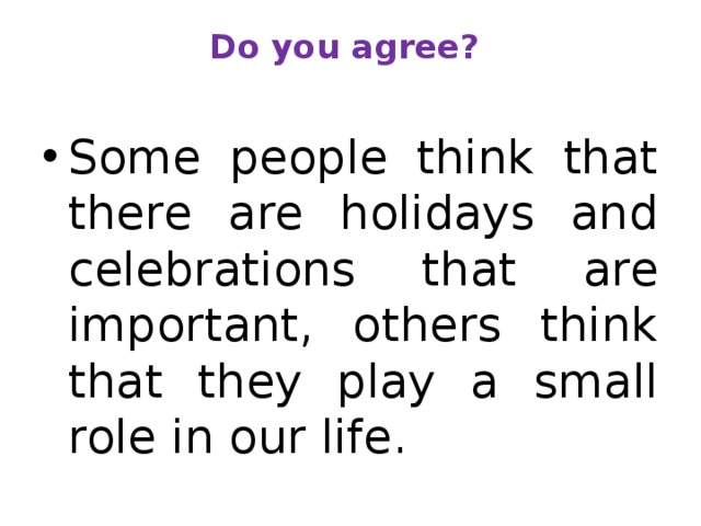Do you agree?   Some people think that there are holidays and celebrations that are important, others think that they play a small role in our life.  