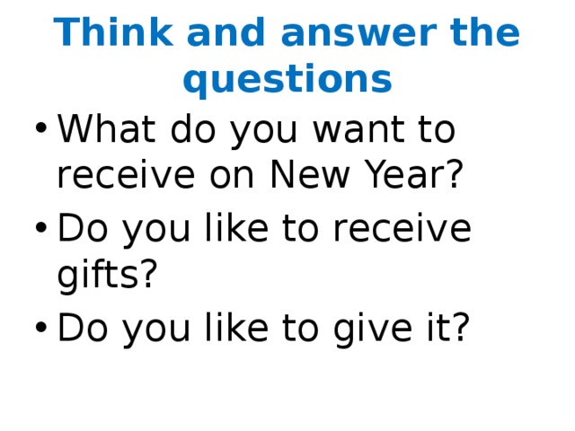 Think and answer the questions What do you want to receive on New Year? Do you like to receive gifts? Do you like to give it? 
