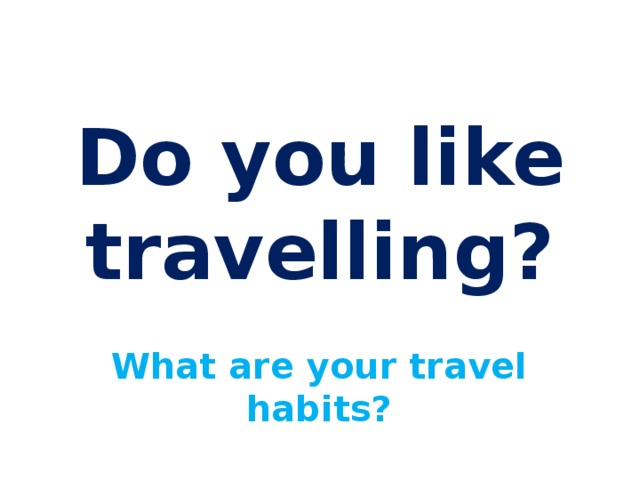 Do you like travelling? What are your travel habits? 