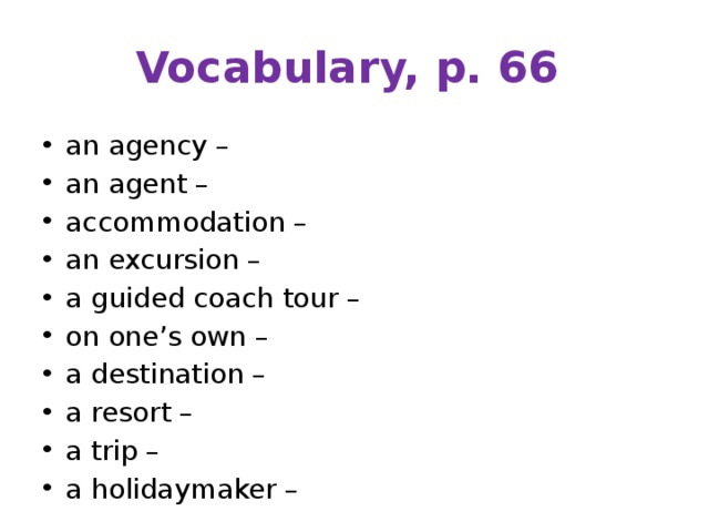 Vocabulary, p. 66 an agency – an agent – accommodation – an excursion – a guided coach tour – on one’s own – a destination – a resort – a trip – a holidaymaker – 